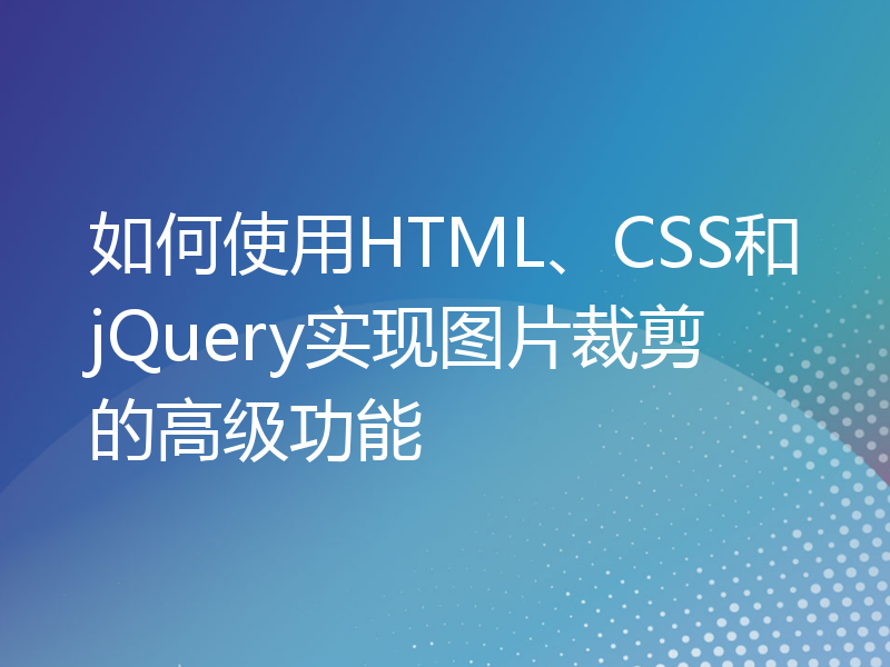 如何使用HTML、CSS和jQuery实现图片裁剪的高级功能