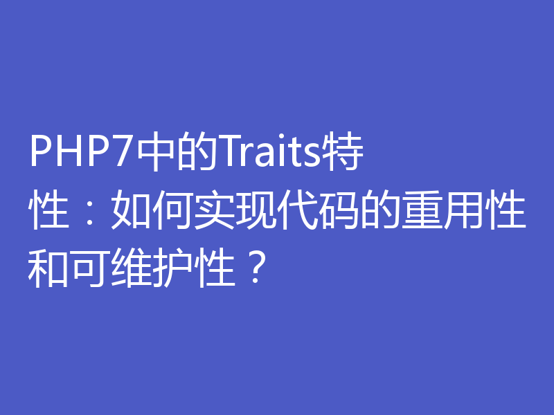 PHP7中的Traits特性：如何实现代码的重用性和可维护性？