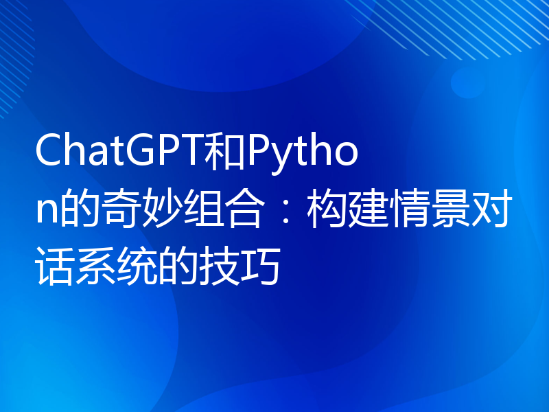 ChatGPT和Python的奇妙组合：构建情景对话系统的技巧