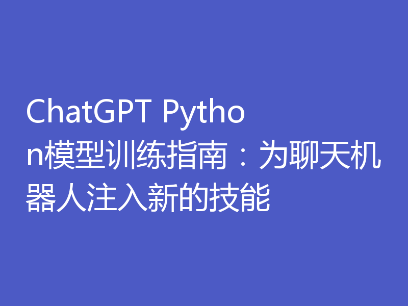 ChatGPT Python模型训练指南：为聊天机器人注入新的技能