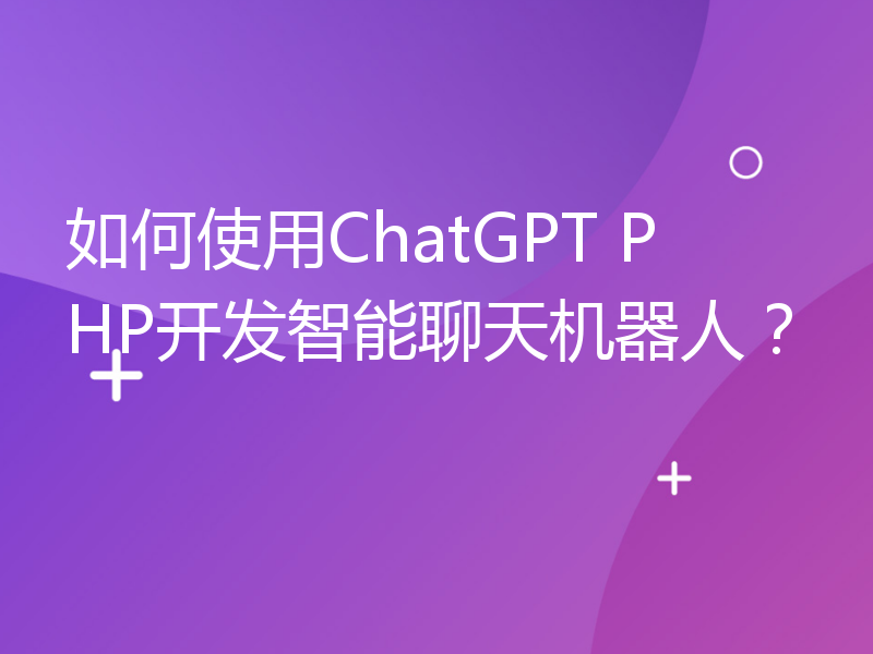 如何使用ChatGPT PHP开发智能聊天机器人？