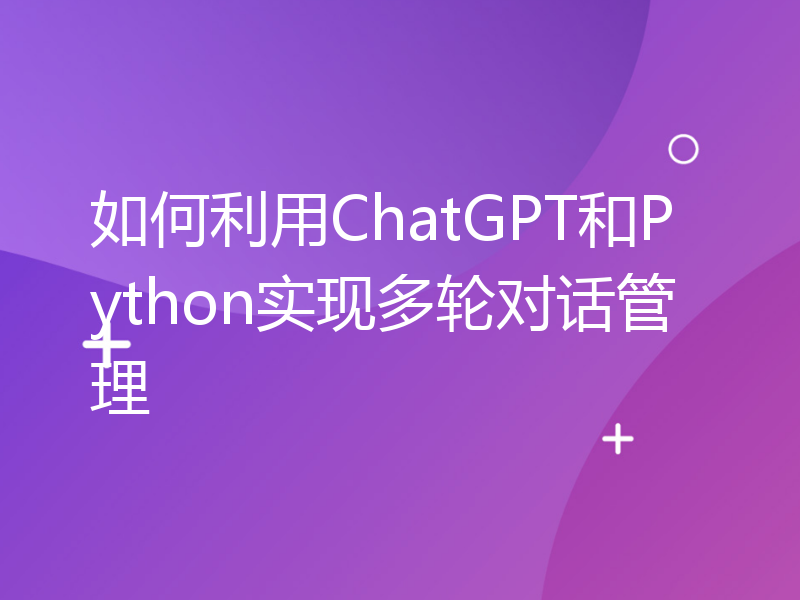 如何利用ChatGPT和Python实现多轮对话管理