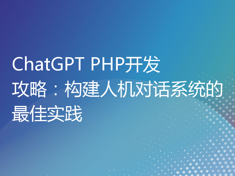 ChatGPT PHP开发攻略：构建人机对话系统的最佳实践