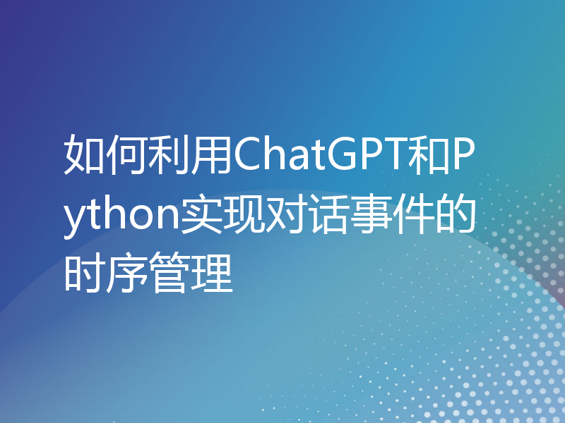 如何利用ChatGPT和Python实现对话事件的时序管理