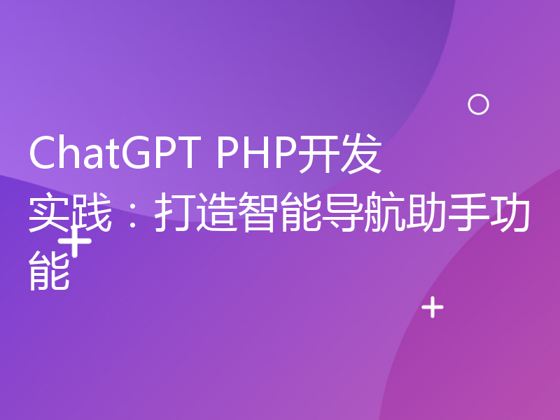 ChatGPT PHP开发实践：打造智能导航助手功能