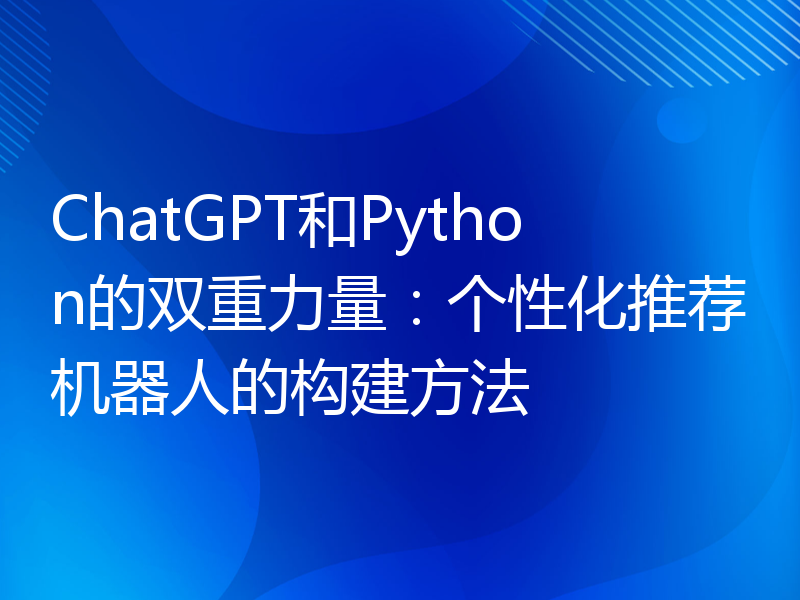 ChatGPT和Python的双重力量：个性化推荐机器人的构建方法