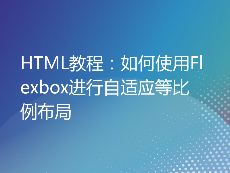 HTML教程：如何使用Flexbox进行自适应等比例布局