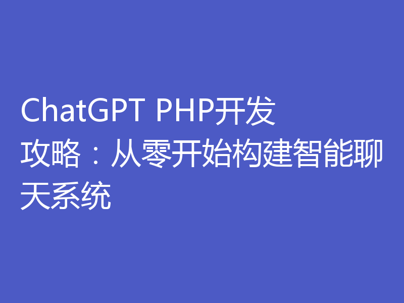 ChatGPT PHP开发攻略：从零开始构建智能聊天系统