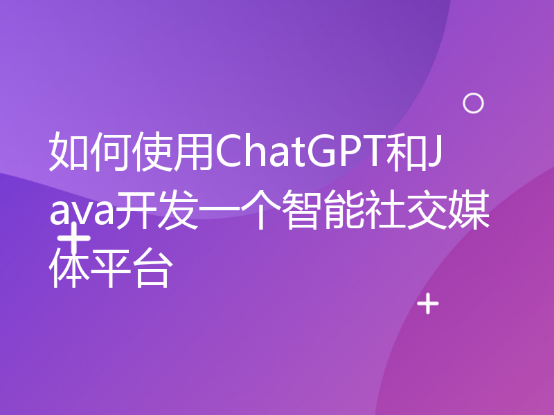 如何使用ChatGPT和Java开发一个智能社交媒体平台