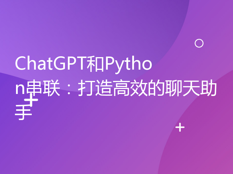 ChatGPT和Python串联：打造高效的聊天助手