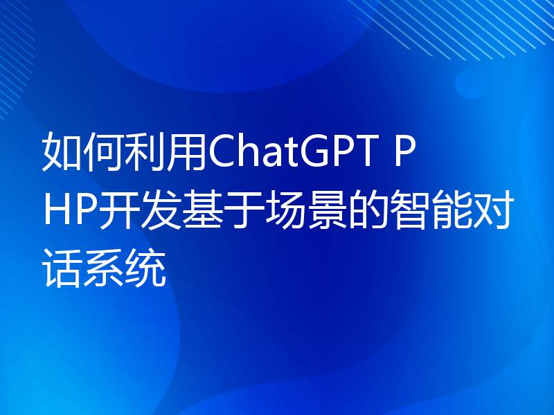 如何利用ChatGPT PHP开发基于场景的智能对话系统