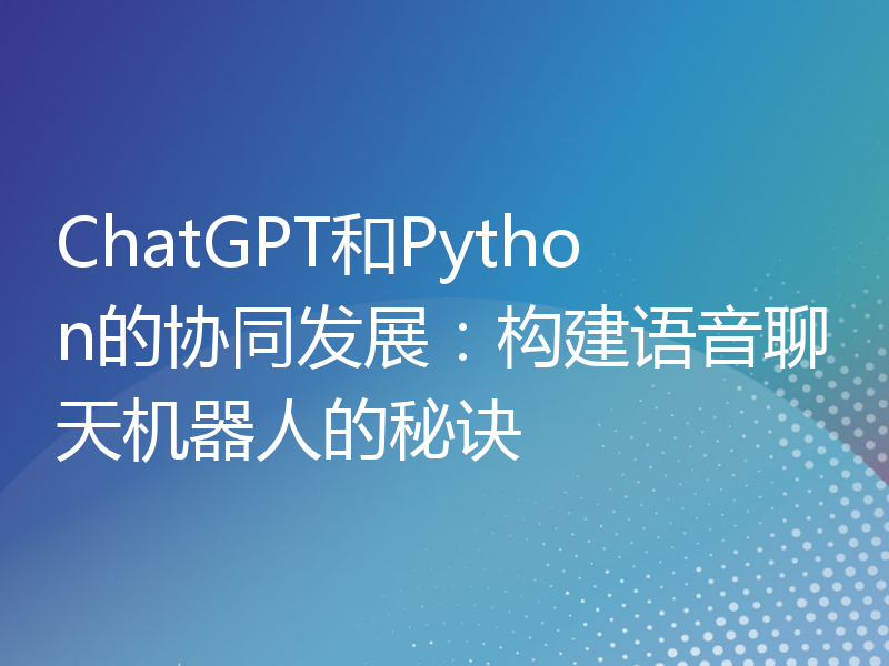 ChatGPT和Python的协同发展：构建语音聊天机器人的秘诀