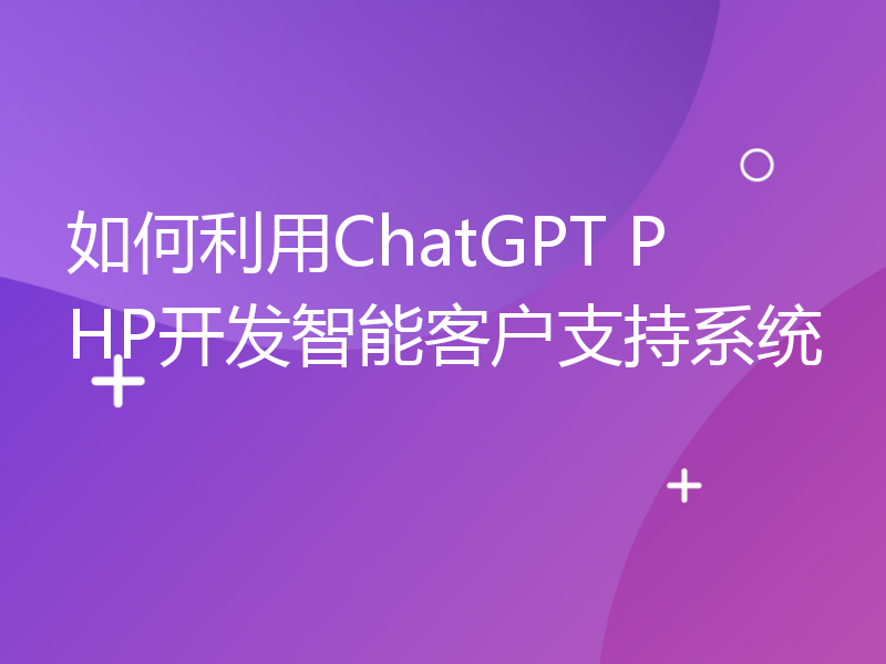 如何利用ChatGPT PHP开发智能客户支持系统