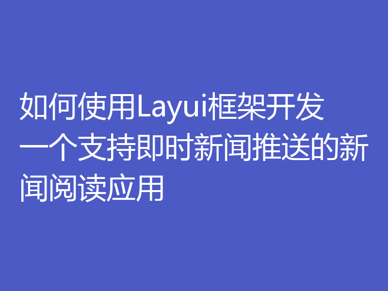 如何使用Layui框架开发一个支持即时新闻推送的新闻阅读应用