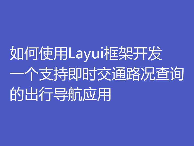 如何使用Layui框架开发一个支持即时交通路况查询的出行导航应用