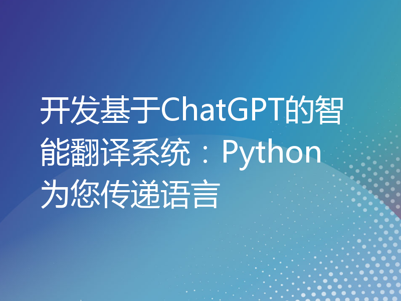 开发基于ChatGPT的智能翻译系统：Python为您传递语言