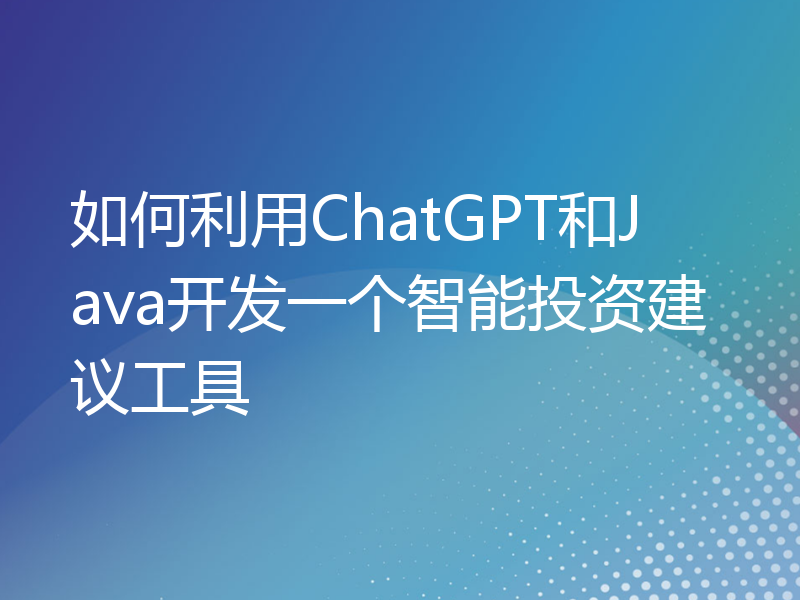 如何利用ChatGPT和Java开发一个智能投资建议工具