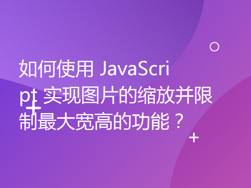 如何使用 JavaScript 实现图片的缩放并限制最大宽高的功能？