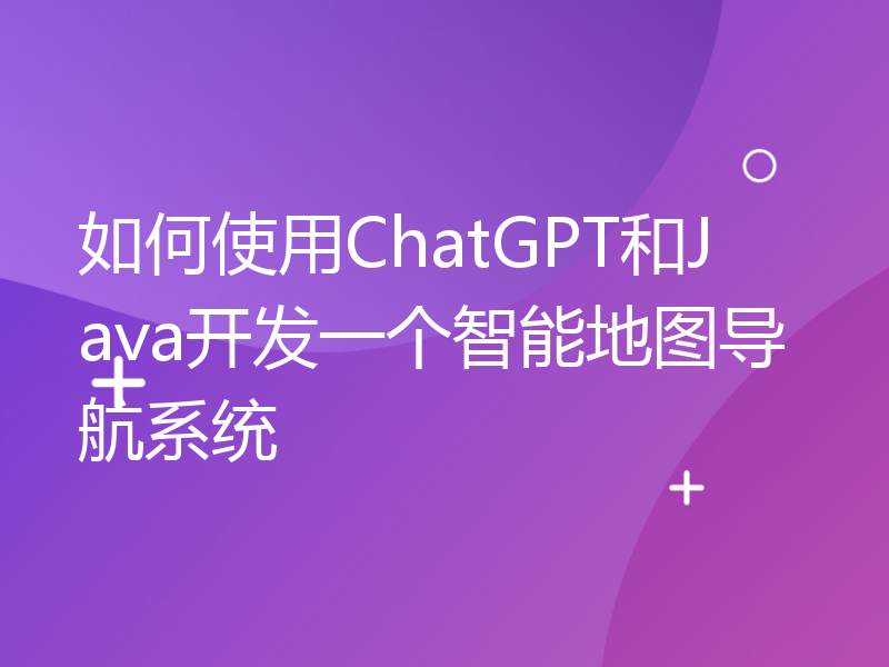 如何使用ChatGPT和Java开发一个智能地图导航系统