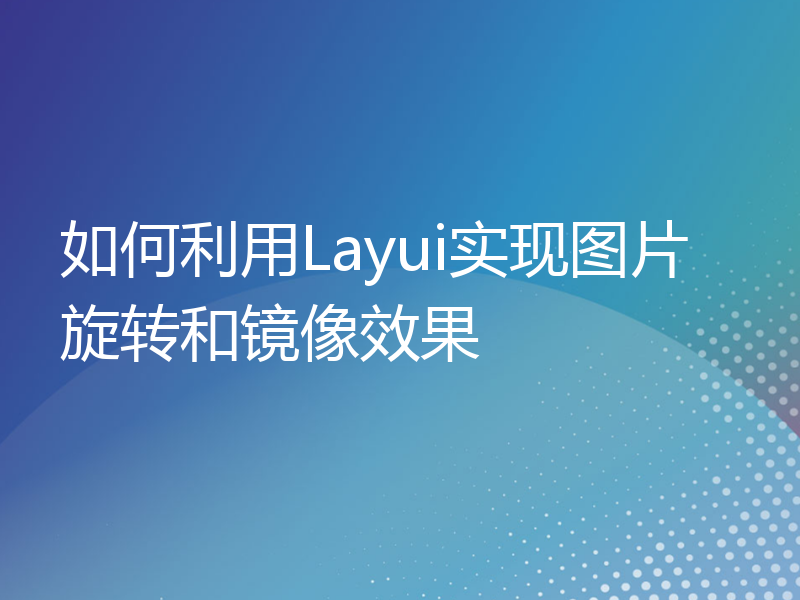 如何利用Layui实现图片旋转和镜像效果