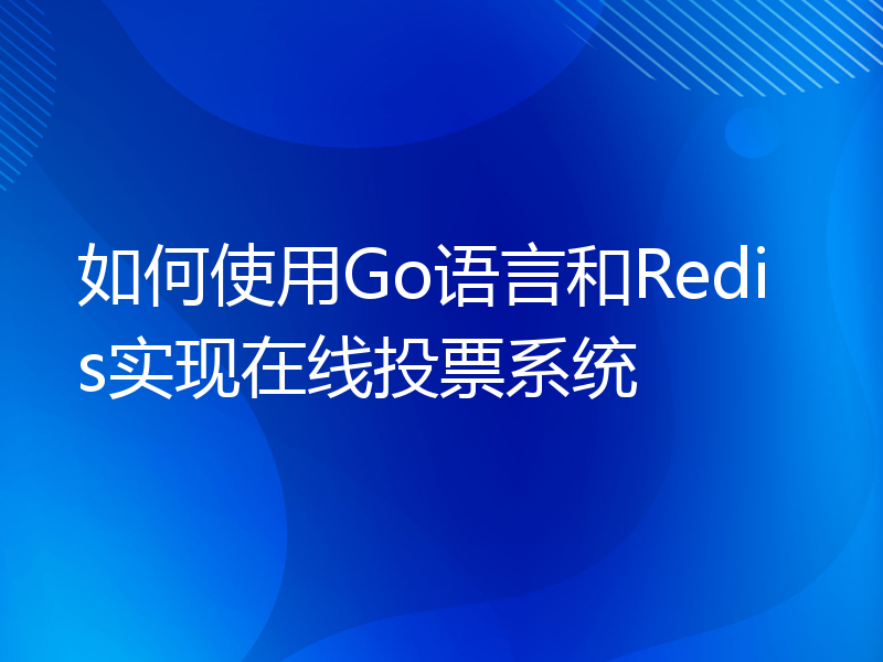 如何使用Go语言和Redis实现在线投票系统