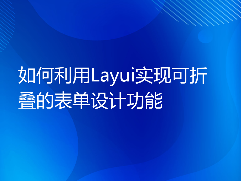 如何利用Layui实现可折叠的表单设计功能