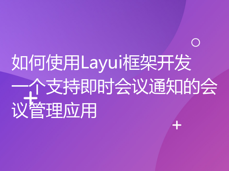 如何使用Layui框架开发一个支持即时会议通知的会议管理应用