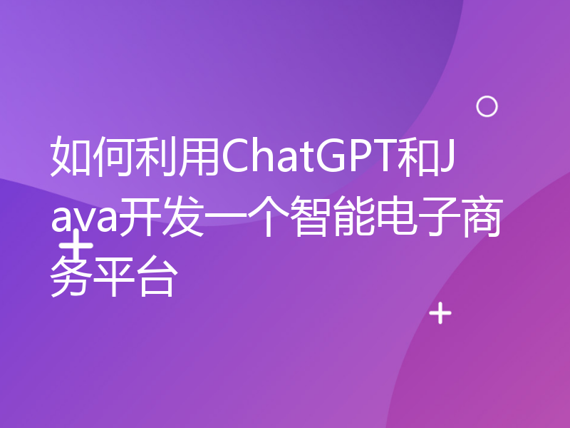 如何利用ChatGPT和Java开发一个智能电子商务平台