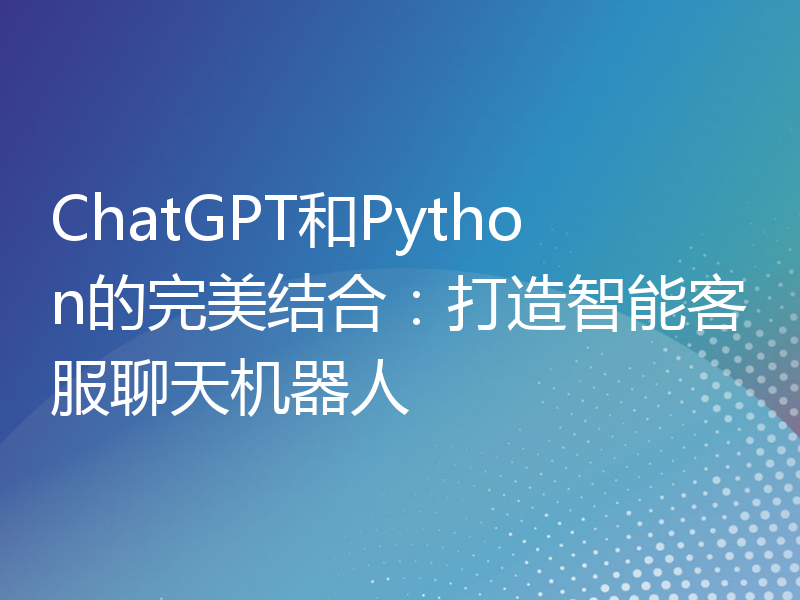 ChatGPT和Python的完美结合：打造智能客服聊天机器人