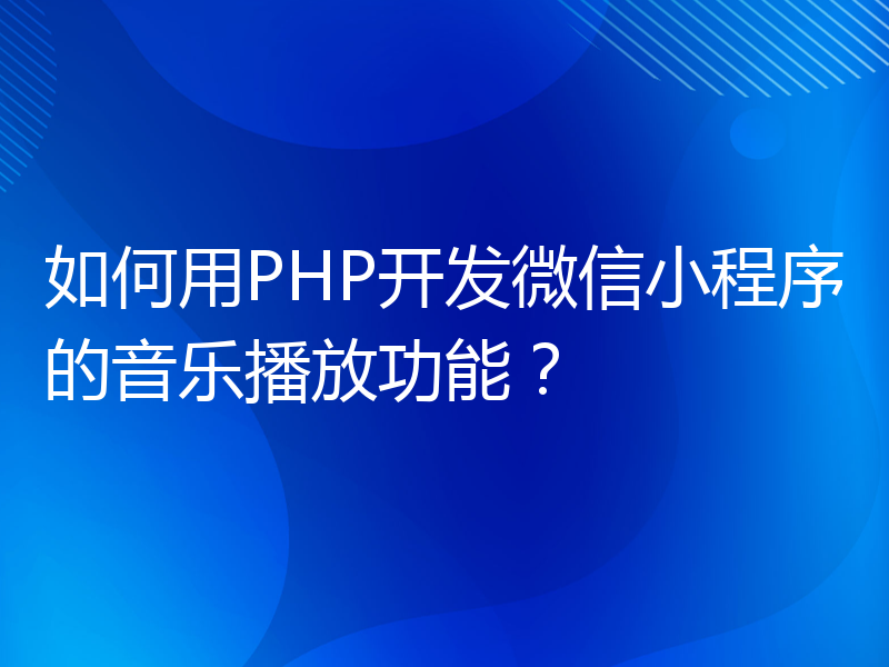 如何用PHP开发微信小程序的音乐播放功能？