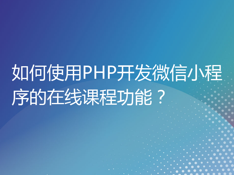 如何使用PHP开发微信小程序的在线课程功能？