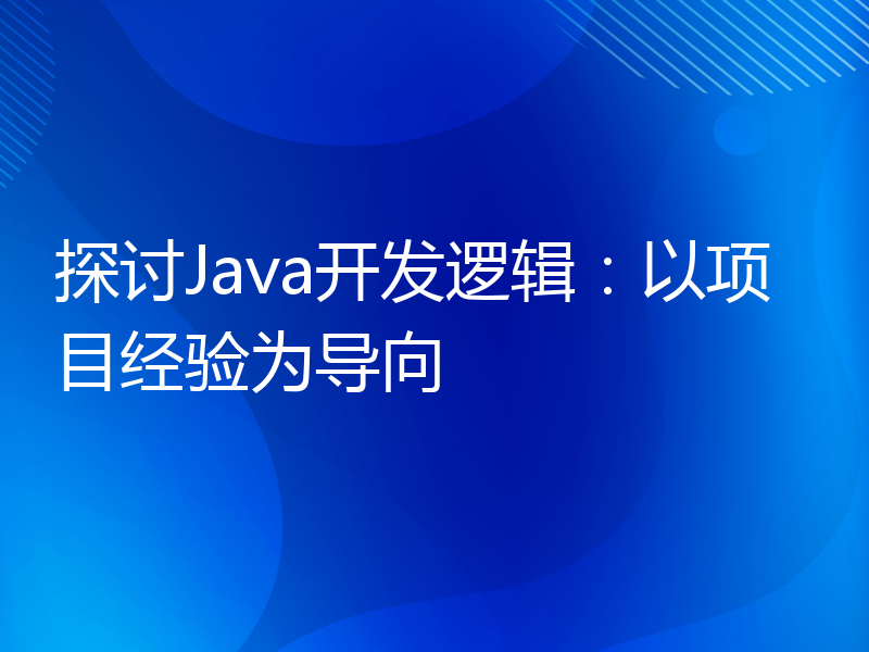 探讨Java开发逻辑：以项目经验为导向