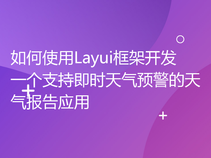 如何使用Layui框架开发一个支持即时天气预警的天气报告应用