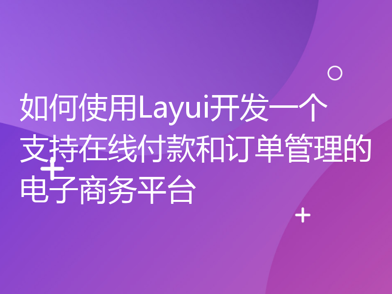 如何使用Layui开发一个支持在线付款和订单管理的电子商务平台