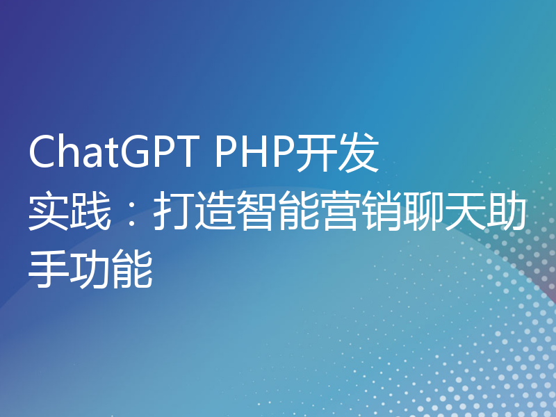 ChatGPT PHP开发实践：打造智能营销聊天助手功能