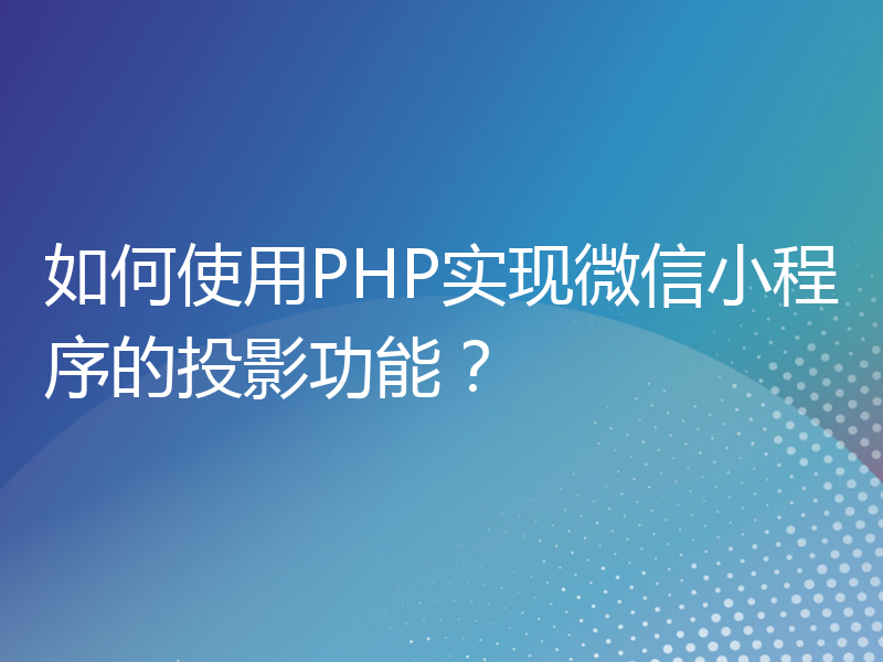 如何使用PHP实现微信小程序的投影功能？