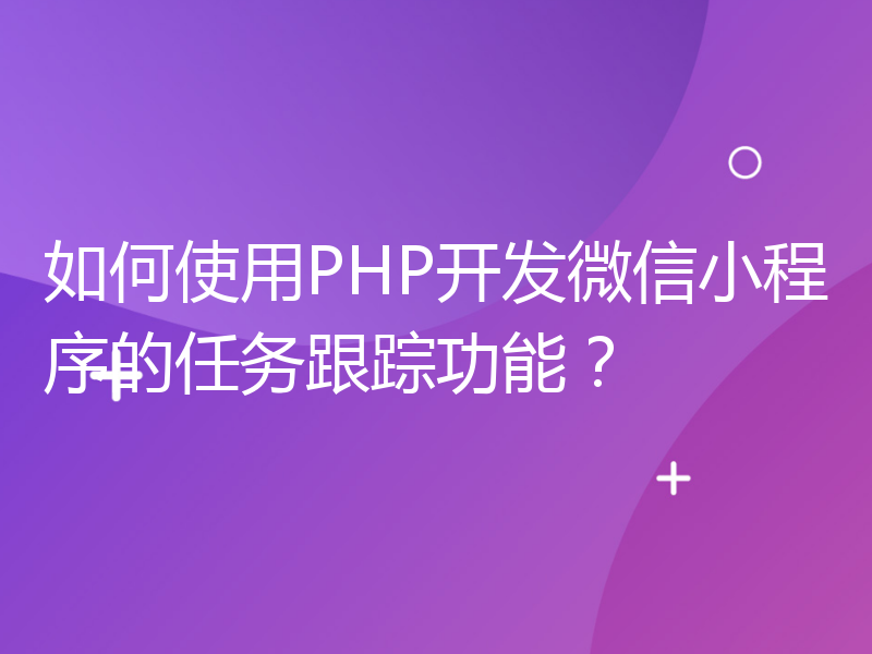 如何使用PHP开发微信小程序的任务跟踪功能？