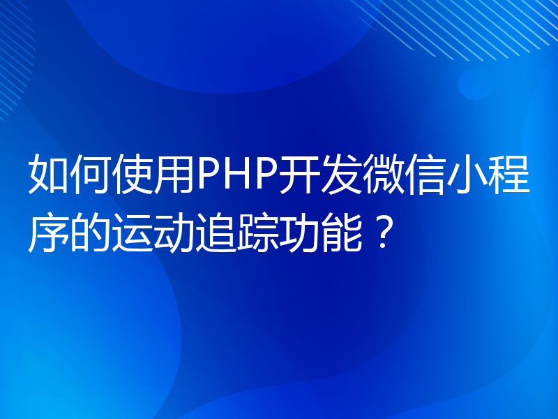 如何使用PHP开发微信小程序的运动追踪功能？