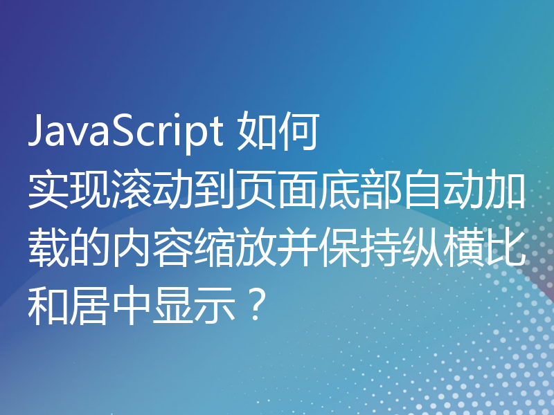 JavaScript 如何实现滚动到页面底部自动加载的内容缩放并保持纵横比和居中显示？