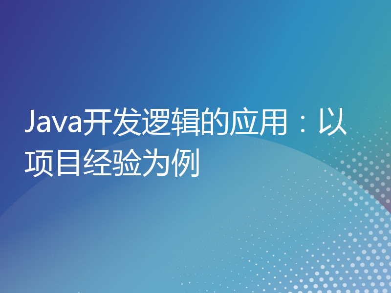 Java开发逻辑的应用：以项目经验为例