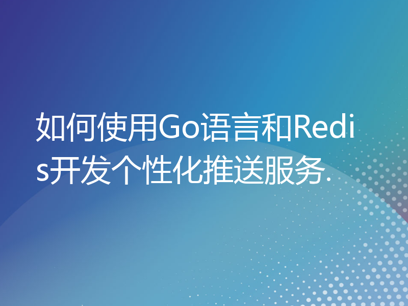 如何使用Go语言和Redis开发个性化推送服务.