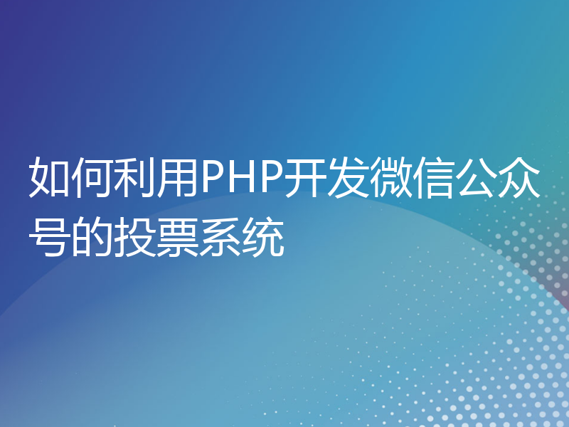 如何利用PHP开发微信公众号的投票系统