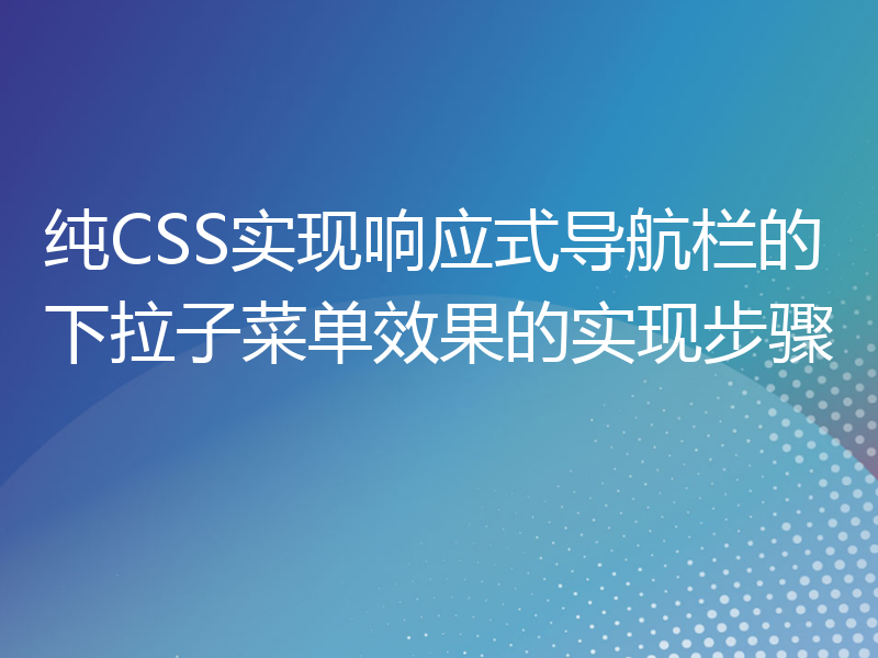 纯CSS实现响应式导航栏的下拉子菜单效果的实现步骤