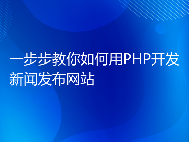 一步步教你如何用PHP开发新闻发布网站