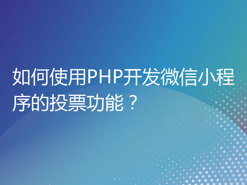 如何使用PHP开发微信小程序的投票功能？