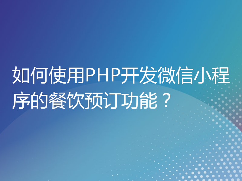 如何使用PHP开发微信小程序的餐饮预订功能？