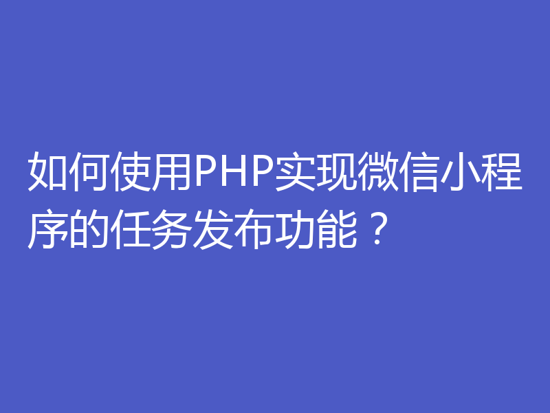 如何使用PHP实现微信小程序的任务发布功能？