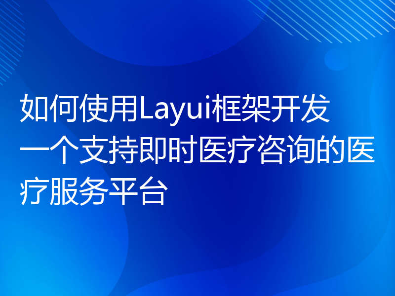 如何使用Layui框架开发一个支持即时医疗咨询的医疗服务平台