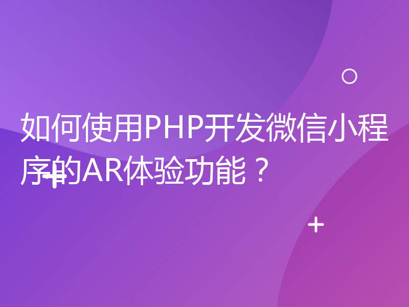 如何使用PHP开发微信小程序的AR体验功能？