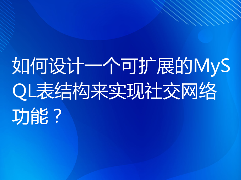 如何设计一个可扩展的MySQL表结构来实现社交网络功能？